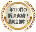 年120件の解決実績!!裁判全勝中!!